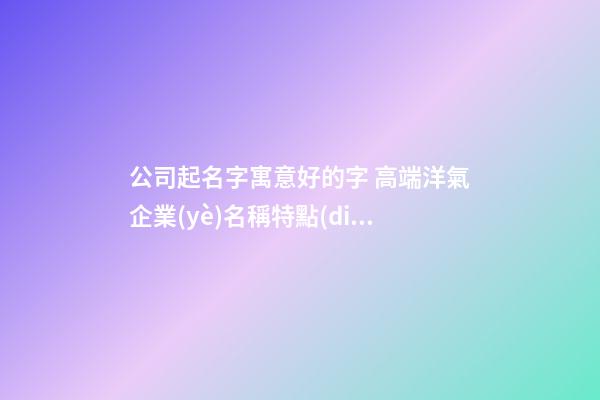 公司起名字寓意好的字 高端洋氣企業(yè)名稱特點(diǎn)